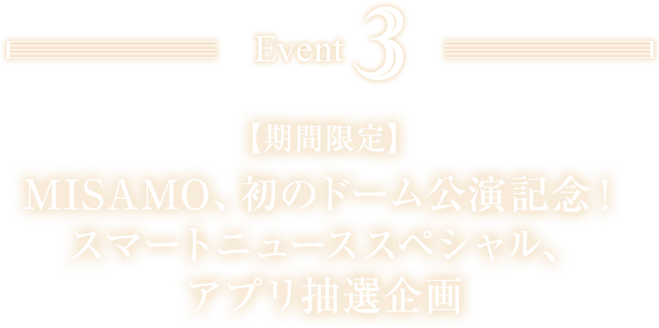 EVENT03 【期間限定】MISAMO、初のドーム公演記念！スマートニューススペシャル、アプリ抽選企画